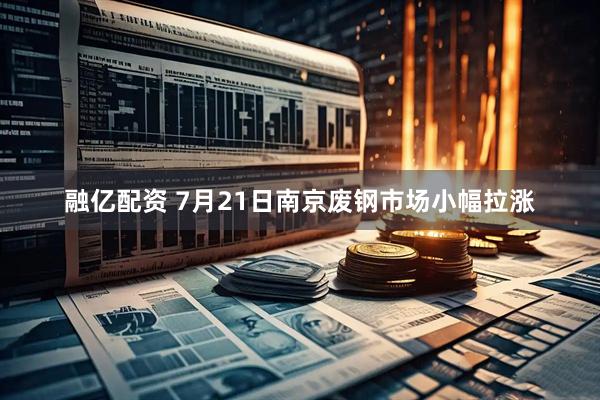 融亿配资 7月21日南京废钢市场小幅拉涨