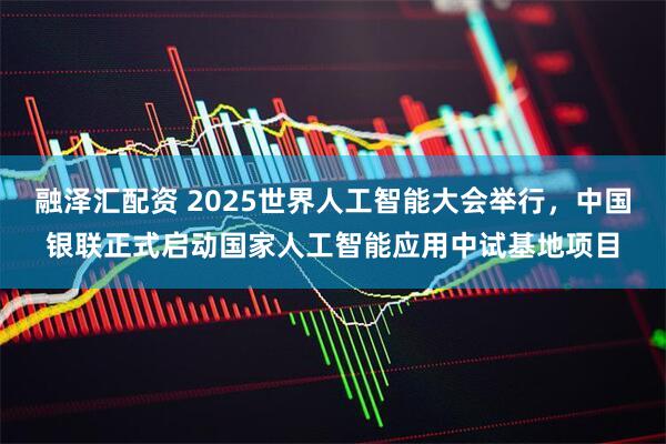 融泽汇配资 2025世界人工智能大会举行，中国银联正式启动国家人工智能应用中试基地项目