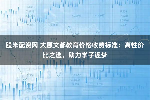 股米配资网 太原文都教育价格收费标准：高性价比之选，助力学子逐梦