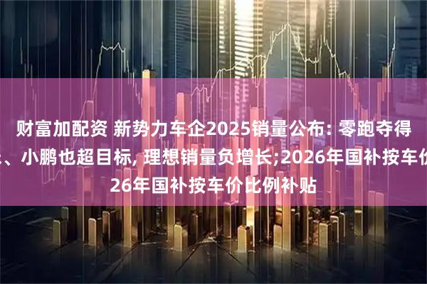 财富加配资 新势力车企2025销量公布: 零跑夺得销冠, 小米、小鹏也超目标, 理想销量负增长;2026年国补按车价比例补贴