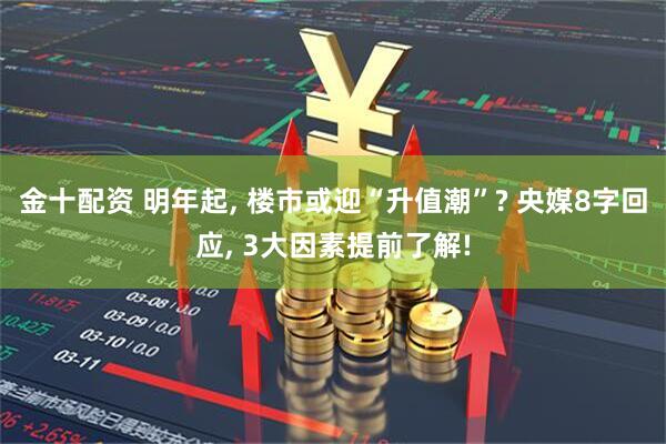 金十配资 明年起, 楼市或迎“升值潮”? 央媒8字回应, 3大因素提前了解!